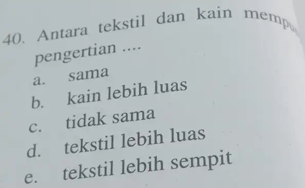 Antara tekstil dan kain mempl_(m) pengertian .... a. sama b. kain lebih luas c. tidak sama d. tekstil lebih luas e. tekstil lebih sempit