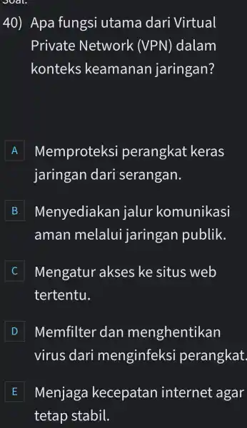 Apa fungsi utama dari Virtual Private Network (VPN) dalam konteks keamanan jaringan? A Memproteksi perangkat keras jaringan dari serangan. B Menyediakan jalur komunikasi aman