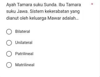 Ayah Tamara suku Sunda. Ibu Tamara suku Jawa. Sistem kekerabatan yang dianut oleh keluarga Mawar adalah... Bilateral Unilateral Patrilineal Matrilineal