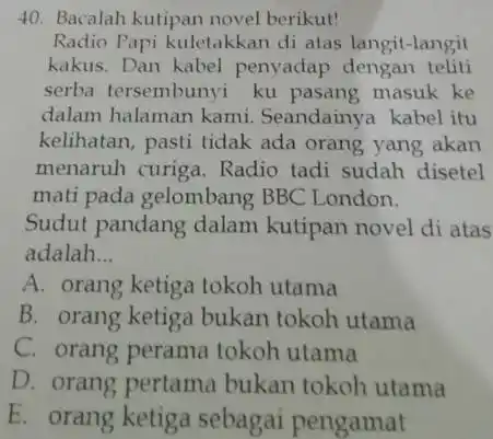 Bacalah kutipan novel berikut! Radio Papi kuletakkan di atas langit-langit kakus. Dan kabel penyadap dengan teliti serba tersembunyi ku pasang masuk ke dalam halaman