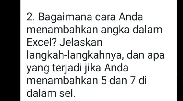 Bagaimana cara Anda menambahkan angka dalam Excel? Jelaskan langkah-langkahnya, dan apa yang terjadi jika Anda menambahkan 5 dan 7 di dalam sel.