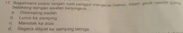 Bagaimana posisi tangan saat panggul mengenai matras, dalam gerak spesifik guling belakang dengan awalan berjongkok.... a. Disamping badan b. Lurus ke samping c. Menolak