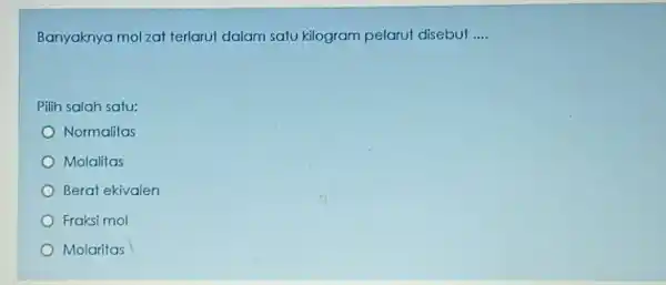 Banyaknya mol zat terlarut dalam satu kilogram pelarut disebut .... Pilih salah satu: Normalitas Molalitas Berat ekivalen Fraksi mol Molaritas