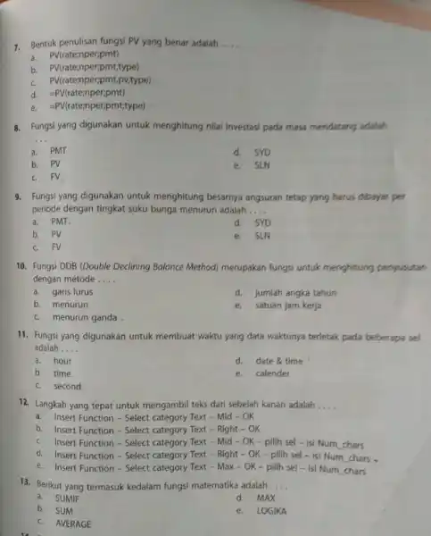 Bentuk penulisan fungsi PV yang benar adalah ..... a. PV( rate;nper;pmt) b. PV(rate;nper;pmt,type) c. PV(rate;nper;pmt,pv,type) d. = PV(rate; nper; ;mt) e. =PV( rate;nper;pmt;type )