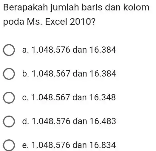 Berapakah jumlah baris dan kolom poda Ms. Excel 2010? a. 1.048 .576 dan 16.384 b. 1.048 .567 dan 16.384 c. 1.048 .567 dan 16.348