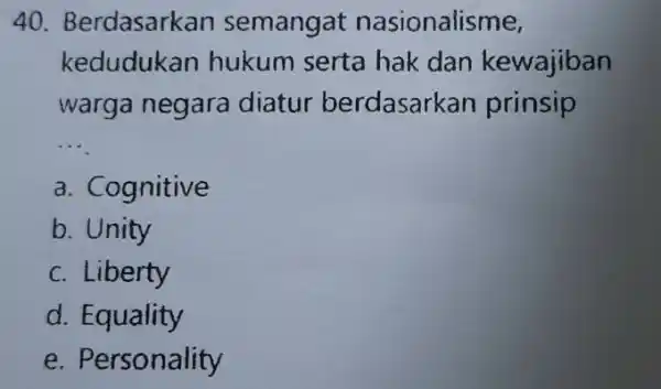 Berdasarkan semangat nasionalisme, kedudukan hukum serta hak dan kewajiban warga negara diatur berdasarkan prinsip a. Cognitive b. Unity c. Liberty d. Equality e. Personality