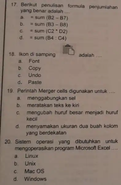 Berikut penulisan formula penjumiahan yang benar adalah .... a. =sum(B2-B7) b. =sum(B3-B8) c. =sum(C2*D2) d. =sum(B4:C4) Ikon di samping adalah .... a. Font b.