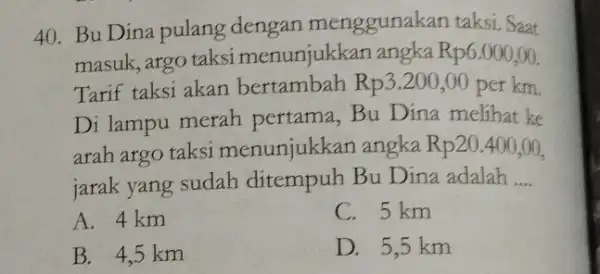 Bu Dina pulang dengan menggunakan taksi. Saat masuk, argo taksi menunjukkan angka Rp 6.000,00 Tarif taksi akan bertambah Rp3.200,00 per km. Di lampu merah