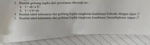 Buatlah gerbang logika dari persamaan dibawah ini : a. f=ab+a^(')b ' b. f=a^(')b+ab Buatlah tabel kebenaran dan gerbang logika rangkaian kombinasi Enkoder dengan input