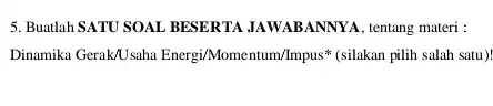 Buatlah SATU SOAL BESERTA JAWABANNYA, tentang materi : Dinamika Gerak/Usaha Energi/Momentum/Impus* (silakan pilih salah satu)!