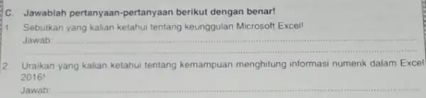 C. Jawablah pertanyaan-pertanyaan berikut dengan benar! 1 Sebutkan yang kalian ketahui tentang keunggulan Microsoft Excel! Jawab: 2. Uraikan yang kalian ketahui tentang kemampuan menghitung