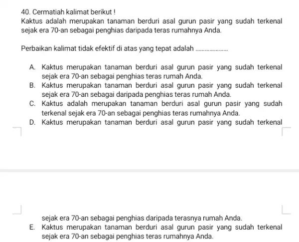 Cermatiah kalimat berikut ! Kaktus adalah merupakan tanaman berduri asal gurun pasir yang sudah terkenal sejak era 70-an sebagai penghias daripada teras rumahnya Anda.