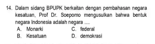 Dalam sidang BPUPK berkaitan dengan pembahasan negara kesatuan, Prof Dr. Soepomo mengusulkan bahwa bentuk negara Indonesia adalah negara .... A. Monarki C. federal B.