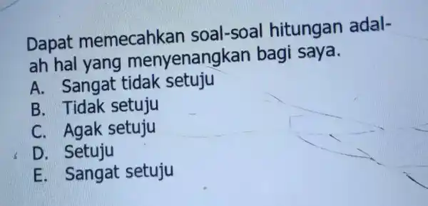 Dapat memecahkan soal-soal hitungan adalah hal yang menyenangkan bagi saya. A. Sangat tidak setuju B. Tidak setuju C. Agak setuju D. Setuju E. Sangat