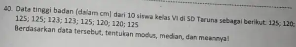 Data tinggi badan (dalam cm ) dari 10 siswa kelas VI di SD Taruna sebagai berikut: 125; 120; 125;125;123;123;125;120;120;125 Berdasarkan data tersebut, tentukan modus,