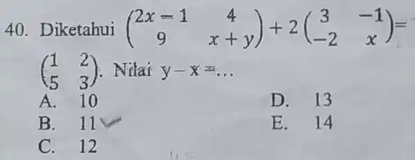 Diketahui ([2x-1,4],[9,x+y])+2([3,-1],[-2,x])= ([1,2],[5,3]) . Nilai y-x=dots A. 10 D. 13 B. 11 E. 14 C. 12