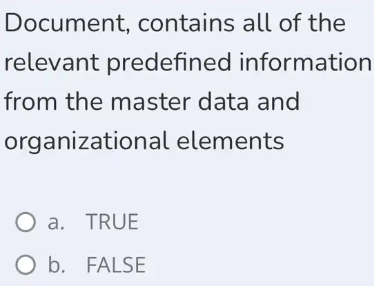 Document, contains all of the relevant predefined information from the master data and organizational elements a. TRUE b. FALSE