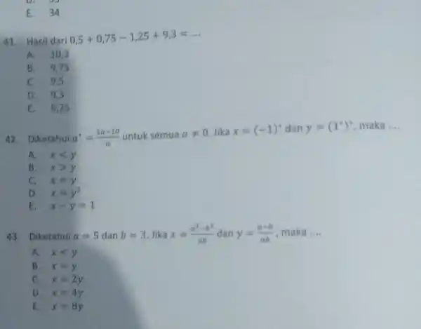 E. 34 41. Hasil dari 0,5+0,75-1,25+9,3=dots A. 10,3 B. 9,75 C. 9.5 D. 9,3 E. 9,25 42. Diketahui a^(**)=(5a-10)/(a) untuk semua a!=0 . Jika