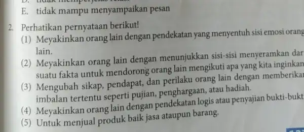 E. tidak mampu menyampaikan pesan 2. Perhatikan pernyataan berikut! (1) Meyakinkan orang lain dengan pendekatan yang menyentuh sisi emosi orang lain. (2) Meyakinkan orang