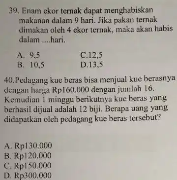 Enam ekor ternak dapat menghabiskan makanan dalam 9 hari. Jika pakan ternak dimakan oleh 4 ekor ternak, maka akan habis dalam .... hari. A.