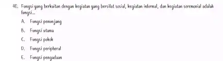 Fungsi yang berkaitan dengan kegiatan yang bersilat sesial, kegiatam informal, dan kegiatam seremanial adalah fungsi... A. Fungsi penunjang B. Fungsi utama C. Fungsi pakek