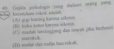 Gejala psikologis yang dialami orang yang (2) kecanduan rokok adalah (A) gigi kuning karena nikotin. (B) kuku kotor karena nikotin. (C) mudah tersinggung dan