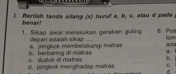 I. Berilah tanda silang (x) huruf a,b,c , atau d pada benar! Sikap awal melakukan gerakan guling depan adalah sikap .... a. jongkok membelakangi