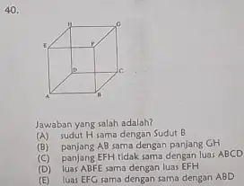 Jawaban yang salah adalah? (A) sudut H sama dengan Sudut B (B) panjang AB sama dengan panjang GH (C) panjang EFH tidak sama dengan