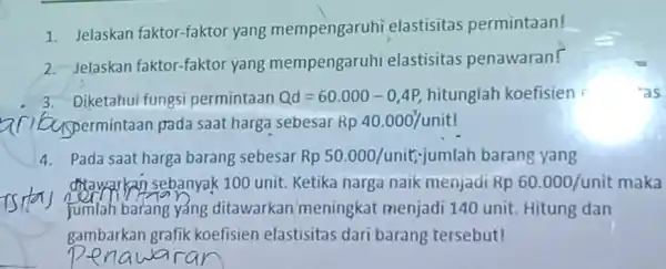 Jelaskan faktor-faktor yang mempengaruhi elastisitas permintaan! Jelaskan faktor-faktor yang mempengaruhi elastisitas penawaran! Diketahui fungsi permintaan Qd=60.000-0,4P , hitunglah koefisien 'as aribyspermintaan pada saat harga