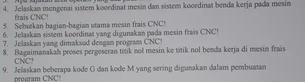 Jelaskan mengenai sistem koordinat mesin dan sistem koordinat benda kerja pada mesin frais CNC! Sebutkan bagian-bagian utama mesin frais CNC ! Jelaskan sistem koordinat