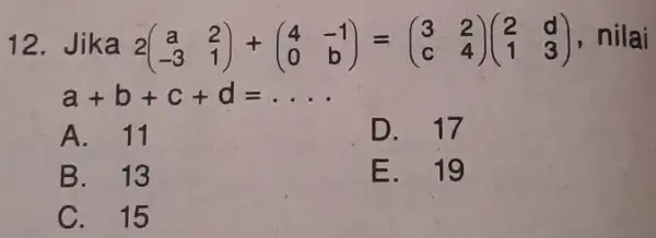 Jika 2([a,2],[-3,1])+([4,-1],[0,b])=([3,2],[c,4])([2,d],[1,3]) , nilai a+b+c+d=dots A. 11 D. 17 B. 13 E. 19 C. 15