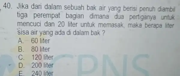 Jika dari dalam sebuah bak air yang berisi penuh diambil tiga perempat bagian dimana dua pertiganya untuk mencuci dan 20 liter untuk memasak, maka