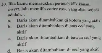 Jika kamu memasukkan perintah klik kanan, insert, lalu memilih entire row, yang akan terjadi adalah... a. Baris akan ditambahkan di kolom yang aktif b.