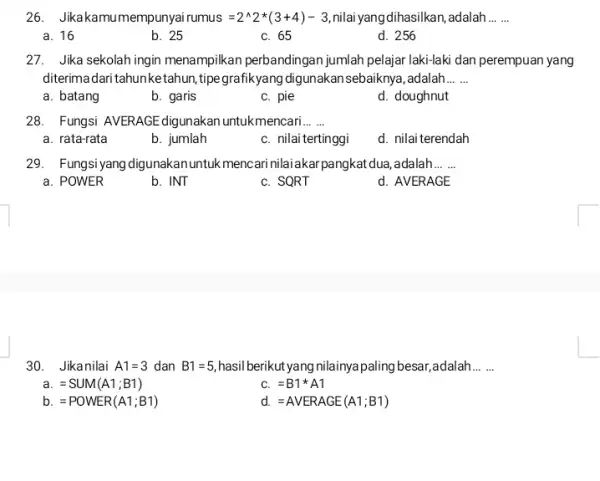 Jikakamumempunyai rumus =2^(^^)2**(3+4)-3 , nilai yang dihasilkan, adalah a. 16 b. 25 c. 65 d. 256 Jika sekolah ingin menampilkan perbandingan jumlah pelajar laki-laki