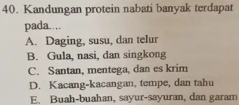 Kandungan protein nabati banyak terdapat pada.... A. Daging, susu, dan telur B. Gula, nasi, dan singkong C. Santan, mentega, dan es krim D. Kacang-kacangan,