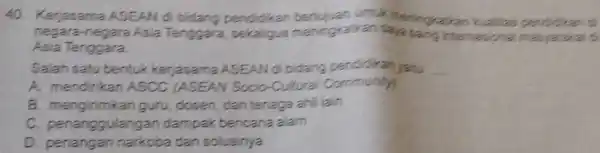 Kerjasama ASEAN di bidang pendidikan bertujuan untuk Meningkatkan kualitas pendidikan d. negara-negara Asia Tenggara, sekaligus meningkakan deja saing inlemabional masyarairati's Asia Tenggara. Salah satu