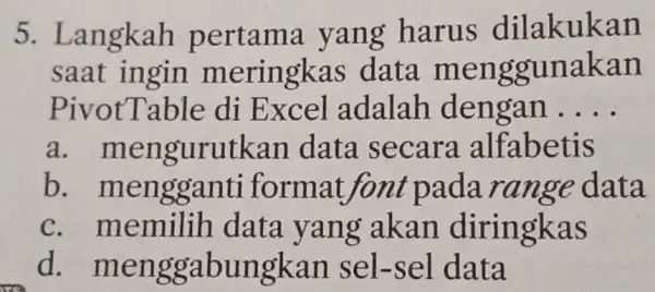 Langkah pertama yang harus dilakukan saat ingin meringkas data menggunakan PivotTable di Excel adalah dengan .... a. mengurutkan data secara alfabetis b. mengganti format