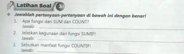 Latihan Soal (3) Jawablah pertanyaan-pertanyaan di bawah ini dengan benar! Apa fungsi dari SUM dan COUNT? Jawab: Jelaskan kegunaan dari fungsi SUMIF! Jawab: Sebutkan