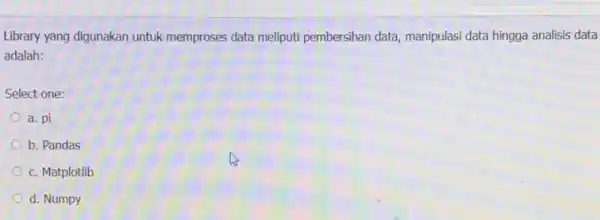 Library yang digunakan untuk memproses data meliputi pembersihan data, manipulasi data hingga analisis data adalah: Select one: a. pi b. Pandas c. Matplotlib d.