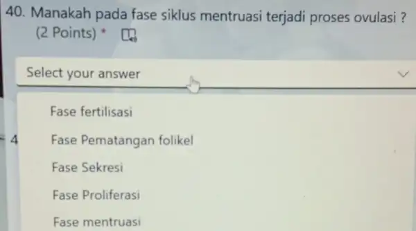 Manakah pada fase siklus mentruasi terjadi proses ovulasi ? (2 Points) * Select your answer Fase fertilisasi Fase Pematangan folikel Fase Sekresi Fase Proliferasi