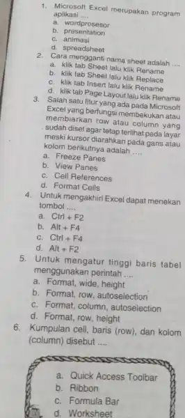 Microsoft Excel merupakan program aplikasi .... a. wordprosesor b. presentation c. animasi d. spreadsheet Cara mengganti nama sheet adalah .... a. Klik tab Sheet