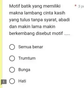 Motif batik yang memiliki makna lambang cinta kasih yang tulus tanpa syarat, abadi dan makin lama makin berkembang disebut motif Semua benar Trumtum Bunga