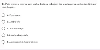 Pada proposal perencanaan usaha, deskripsi pekerjasn dan waktu operasional usaha dijelaskan pada begian.... A. Profil ugats B. Aspek psosr C. Aspak kauangan D. Levar