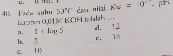 Pada suhu 50°C dan nilai Kw=10^(-14),pH larutan 0,01MKOH adalah .... a. 1+log 5 d. 12 b. 2 e. 14 c. quad10