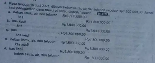 Pada tanggal 15 Juni 2021, dibayar beban listrik, air, dan telepon sebesar Rp1.800.000.00. Jumal saat penggantian dana menurut sistem imprest adalah a. beban listrik,