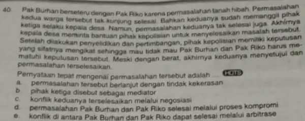 Pak Burhan berseteru dengan Pak Piko karena permasalahan tanah hibah. Permasalahan kedua warga tersebut tak kunjung selesal. Bahkan keduanya sudah memanggil pihak ketiga selaku