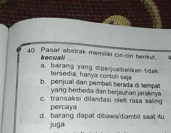 Pasar abstrak memiliki ciri-ciri berikut, kecuali .... a. barang yang diperjualbelikan tidak tersedia, hanya contoh saja b. penjual dan pembeli berada di tempat yang