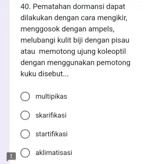 Pematahan dormansi dapat dilakukan dengan cara mengikir, menggosok dengan ampels, melubangi kulit biji dengan pisau atau memotong ujung koleoptil dengan menggunakan pemotong kuku disebut...