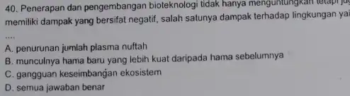 Penerapan dan pengembangan bioteknologi tidak hanya menguntungkan tetapi ju memiliki dampak yang bersifat negatif, salah satunya dampak terhadap lingkungan ya A. penurunan jumlah plasma