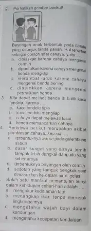 Perhatikan gambar berikut! Bayangan anak terbentuk pada benda yang ditunjuk tanda panah. Hal tersebut sebagai contoh sifat cahaya, yaitu a. dibiaskan karena cahaya mengena